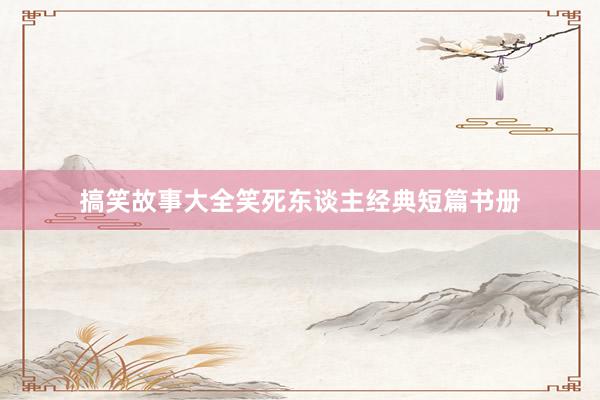 搞笑故事大全笑死东谈主经典短篇书册
